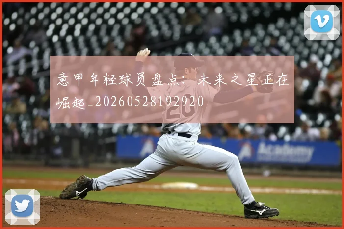意甲年轻球员盘点:未来之星正在崛起_20260528192920